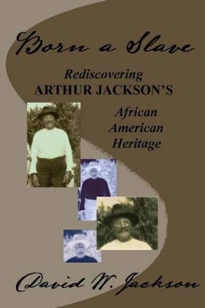 Born a Slave: Rediscovering Arthur Jackson's African American Heritage by David W Jackson 9780970430816