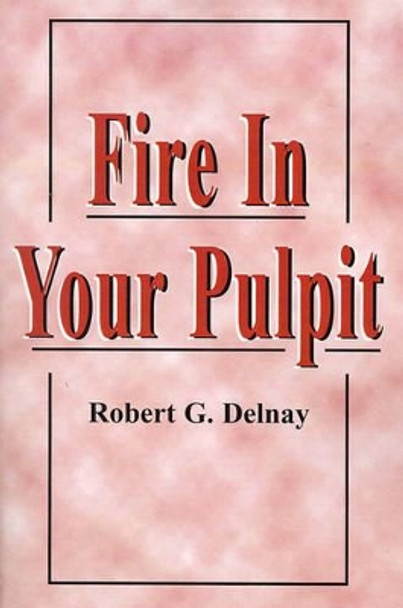 Fire in Your Pulpit by Dr Robert G Delnay 9780970826107