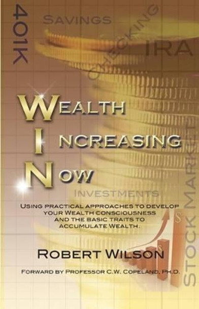 W.I.N. Wealth Increasing Now: Using practical approaches to develop your Wealth Consciousness and the basic traits to Accumulate Wealth. by IV Robert Wilson 9780972106528