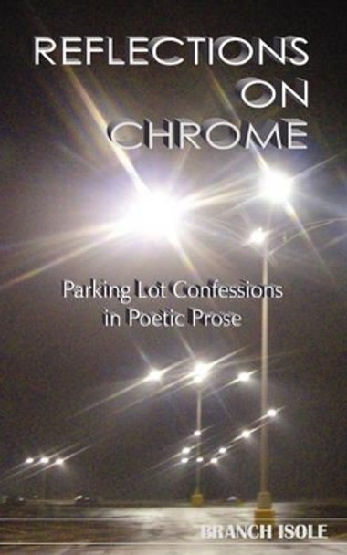 REFLECTIONS ON CHROME Parking Lot Confessions in Poetic Prose by Branch Isole 9780974769257