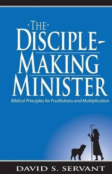 The Disciple-Making Minister: Biblical Principles for Fruitfulness and Multiplication by David Servant 9780962962585