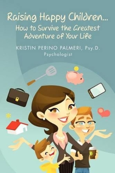 Raising Happy Children...How to Survive the Greatest Adventure of Your Life by Kristin Perino Palmeri Psy D 9780964743229