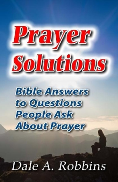 Prayer Solutions: Biblical Answers to Questions People Ask About Prayer by Dale a Robbins 9780964802247