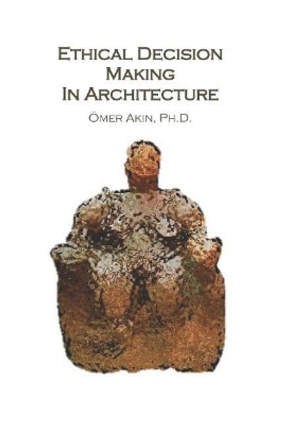 Ethical Decision Making in Architecture: Theories, Methods, Case Studies, Applied Ethics Anecdotes by Omer Akin 9780976294160