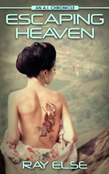 Escaping Heaven: An A.I. Chronicle by Ray Else 9780996507165