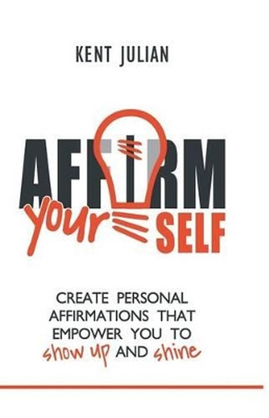 Affirm Yourself: Create Personal Affirmations that Empower You to Show Up and Shine by Kent Julian 9780977736362