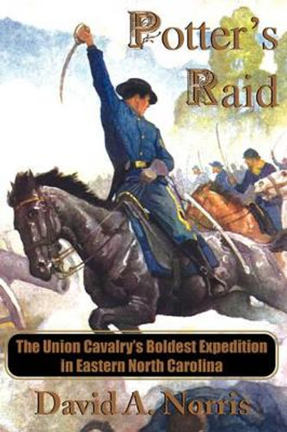 Potter's Raid: The Union Cavalry's Boldest Expedition in Eastern North Carolina by David A Norris 9780981460321
