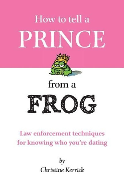 How to Tell a Prince from a Frog: Law Enforcement Techniques for Knowing Who You're Dating by Christine Kerrick 9780978668716