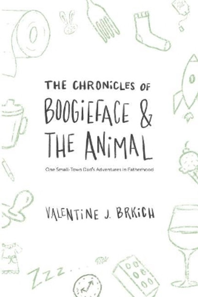 The Chronicles of Boogieface and The Animal: One Small-Town Dad's Adventures in Fatherhood by Valentine J Brkich 9780981687759