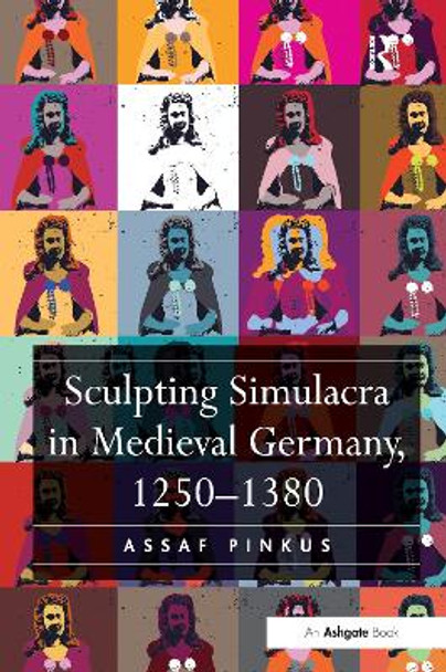 Sculpting Simulacra in Medieval Germany, 1250-1380 by Assaf Pinkus