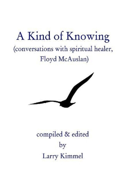 A Kind Of Knowing: Conversations With Spiritual Healer, Floyd Mcauslan by Larry Kimmel 9780979248405