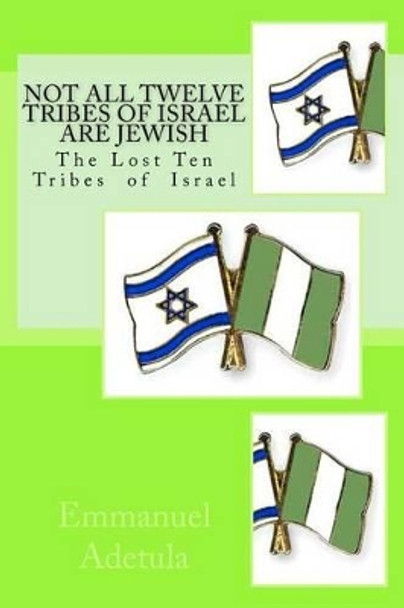 Not All Twelve Tribes of Israel are Jewish: The Lost Ten Tribes of Israel by Emmanuel Adetula 9780979813672