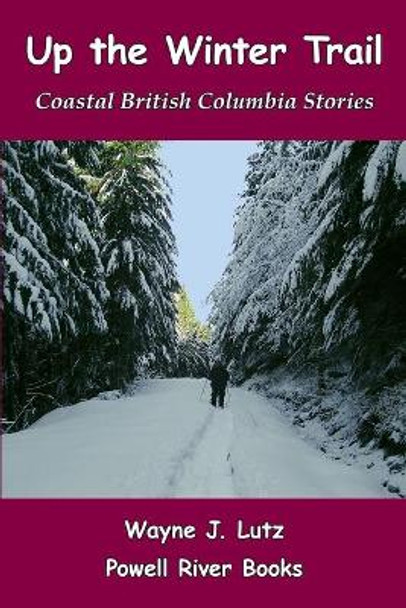 Up the Winter Trail: Coastal British Columbia Stories by Wayne J Lutz 9780978135713