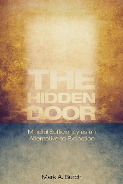 The Hidden Door: Mindful Sufficiency as an Alternative to Extinction by Mark a Burch 9780978452865