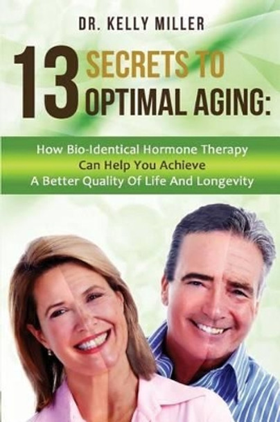 13 Secrets to Optimal Aging: How Bio-Identical Hormone Therapy Can Help You Achieve a Better Quality of Life and Longevity by Kelly Miller 9780997911305