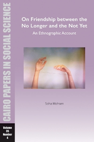 On Friendship between the No Longer and the Not Yet: An Ethnographic Account: Cairo Papers in Social Science Vol. 35, No. 4 by Soha Mohsen 9781649032294