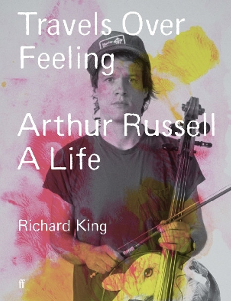 Travels Over Feeling: Arthur Russell, a Life by Mr Richard King 9780571379668