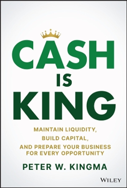 Cash Is King: Maintain Liquidity, Build Capital, and Prepare Your Business for Every Opportunity by Peter W. Kingma 9781119983354