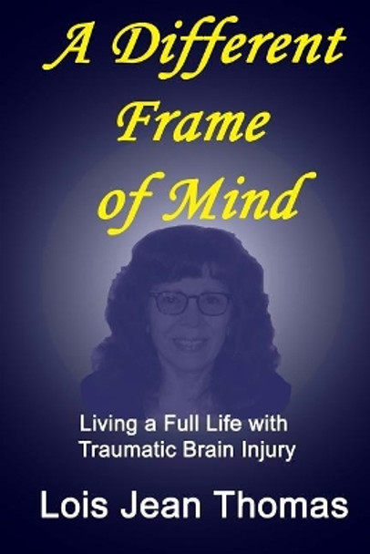 A Different Frame of Mind: Living a Full Life with Traumatic Brain Injury by Lois Jean Thomas 9780997644548