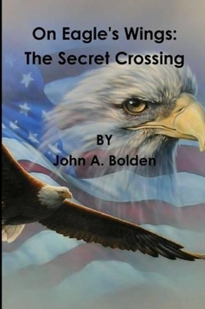 On Eagle's Wings: The Secret Crossing by John a Bolden 9780997685503