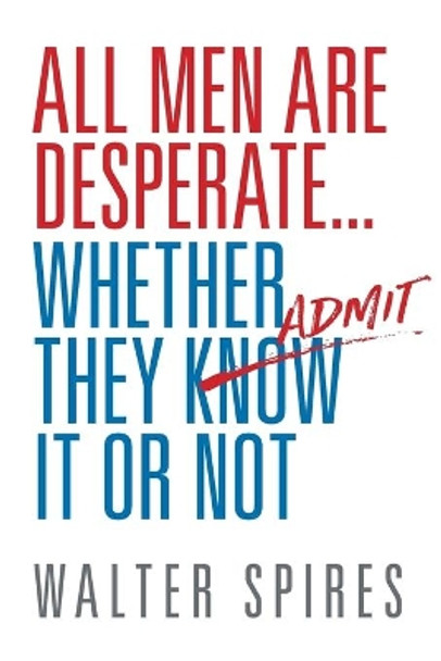 All Men Are Desperate Whether They Admit It or Not by Walter Spires 9780997718508