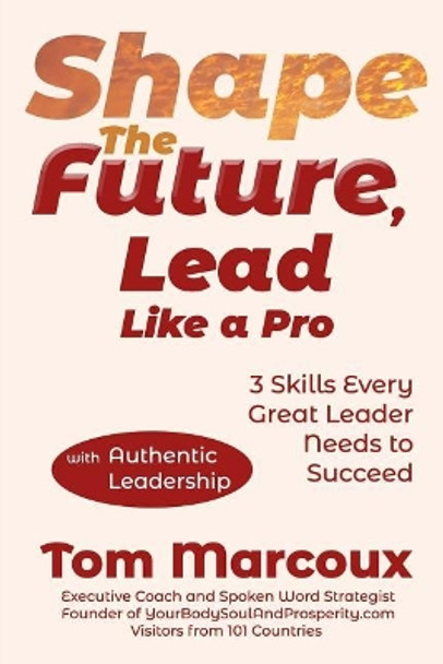 Shape the Future, Lead Like a Pro: 3 Skills Every Great Leader Needs to Succeed - With Authentic Leadership by Tom Marcoux 9780997809855