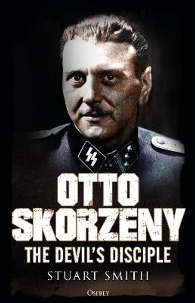 Otto Skorzeny: The Devil's Disciple by Stuart Smith