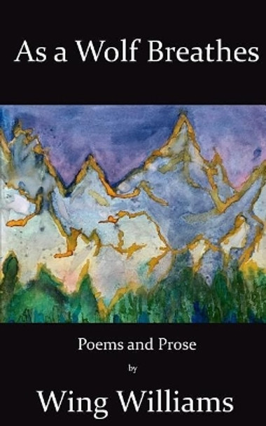 As a Wolf Breathes: Poems and Prose by Wing Williams 9780998112718