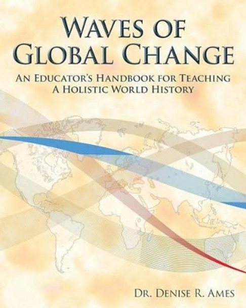 Waves of Global Change: An Educator's Handbook for Teaching a Holistic World History by Denise R Ames 9780982218013