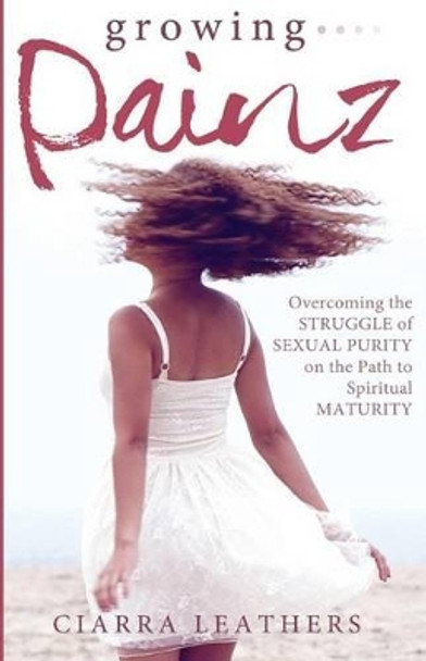 Growing Painz: Overcoming the Struggle of Sexual Purity on the Path to Spiritual Maturity by Ciarra Leathers 9780982233412