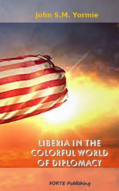 Liberia in the Colorful World of Diplomacy: A Collection of Articles by John S M Yormie Jr 9780648182399