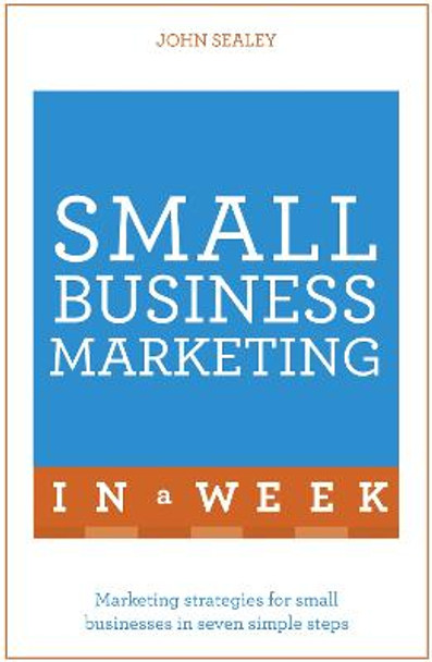 Small Business Marketing In A Week: Marketing Strategies For Small Businesses In Seven Simple Steps by John Sealey