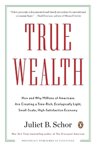 True Wealth: How and Why Millions of Americans Are Creating a Time-Rich, Ecologically Light, Small-Scale, High-Satisfaction Economy by Juliet B. Schor 9780143119425