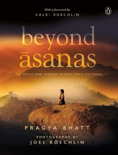 Beyond Asanas: The Myths and Legends behind Yogic Postures by Pragya Bhatt 9780143446873