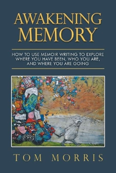 Awakening Memory: How to Use Memoir Writing to Explore Where You Have Been, Who You Are, and Where You Are Going by Tom Morris 9780228863823