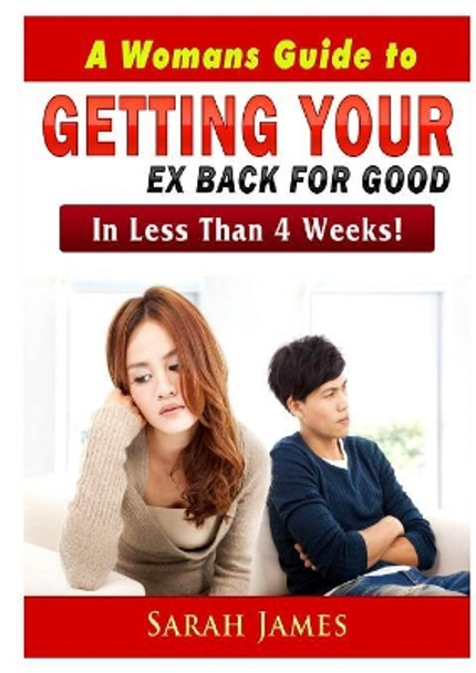 A Womans Guide to Getting Your Ex Back for Good: In Less Than 4 Weeks! by Sarah James 9780359425921