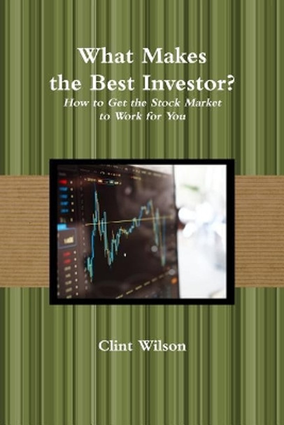 What Makes the Best Investor? How to Get the Stock Market to Work for You by Clint Wilson 9780359467808