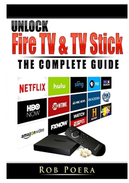 Unlock Fire TV & TV Stick The Complete Guide by Rob Poera 9780359685318