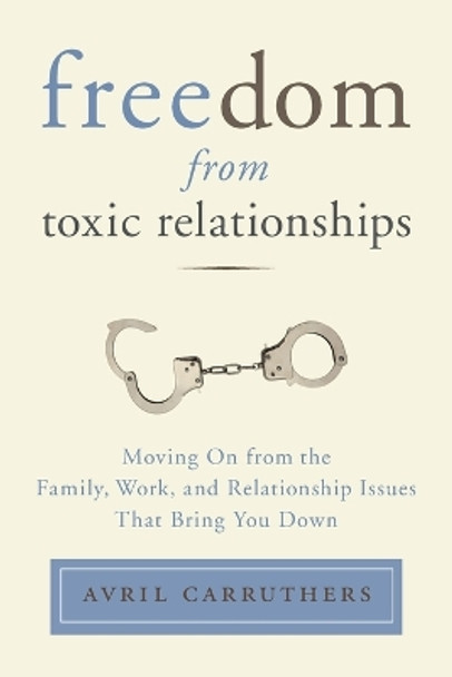 Freedom from Toxic Relationships: Moving on from the Family, Work, and Relationship Issues That Bring You Down by Avril Carruthers 9780399166112