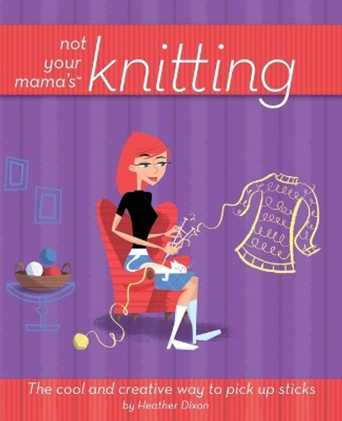 Not Your Mama's Knitting: The Cool and Creative Way to Pick Up Sticks by Heather Dixon 9780471973829