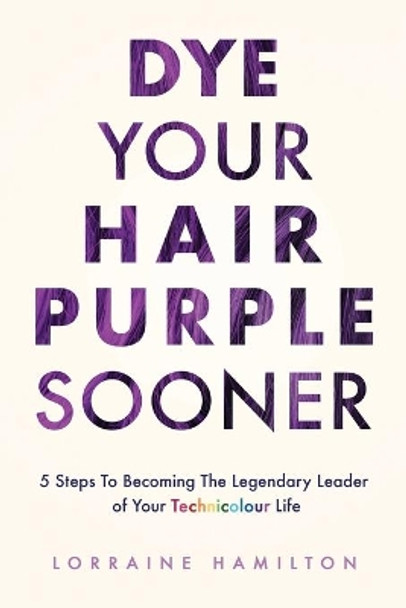 Dye Your Hair Purple Sooner: 5 Steps to Becoming the Legendary Leader of Your Technicolour Life by Lorraine Hamilton 9780473556204