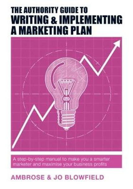 The Authority Guide to Writing and Implementing a Marketing Plan: A step-by-step manual to make you a smarter marketer and maximise your business profits by Ambrose Blowfield