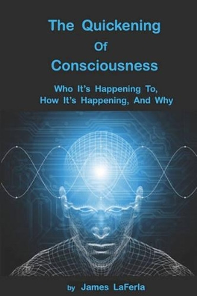 The Quickening of Consciousness: Who It's Happening To, How It's Happening, and Why. by James LaFerla 9780578039091