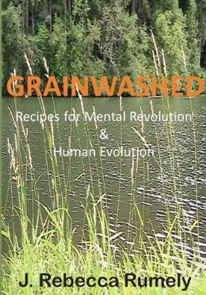 Grainwashed: Recipes for Mental Revolution & Human Evolution by J Rebecca Rumely 9780578111469