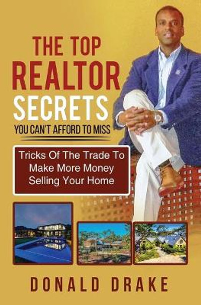 The Top Realtor Secrets You Can't Afford To Miss: Tricks Of The Trade To Make More Money Selling Your Home by Donald Drake 9780578248028