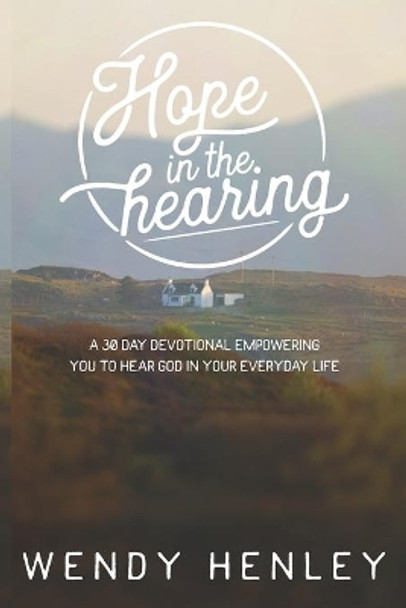 Hope in the Hearing: A 30 Day Devotional empowering you to hear God in your everyday life by Wendy Henley 9780578528830