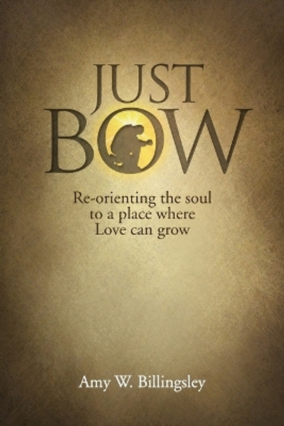 Just Bow: Re-orienting the soul to a place where love can grow. by Amy W Billingsley 9780578512228