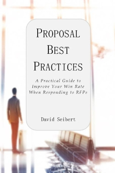 Proposal Best Practices: A Practical Guide to Improve Your Win Rate When Responding to RFPs by David Seibert 9780578544540