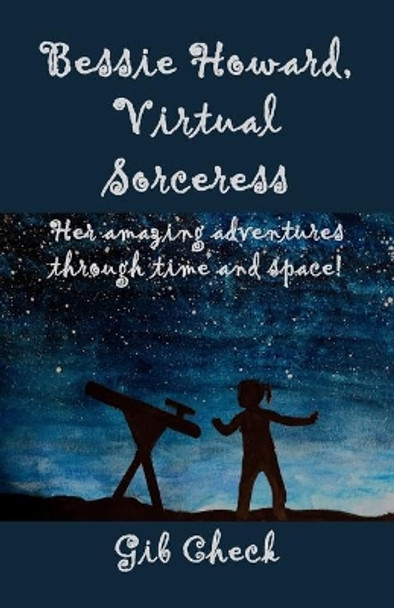 Bessie Howard, Virtual Sorceress: Her amazing adventures through time and space! by Gib Check 9780578860909