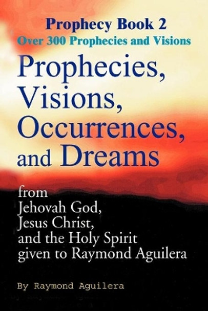Prophecies, Visions, Occurrences, and Dreams: From Jehovah God, Jesus Christ, and the Holy Spirit Given to Raymond Aguilera by Raymond Aguilera 9780595093212